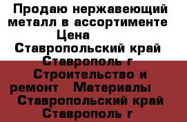 Продаю нержавеющий металл в ассортименте › Цена ­ 170 - Ставропольский край, Ставрополь г. Строительство и ремонт » Материалы   . Ставропольский край,Ставрополь г.